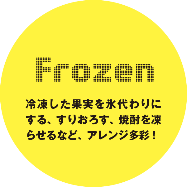 Frozen 冷凍した果実を氷代わりにする、すりおろす、焼酎を凍らせるなど、アレンジ多彩!